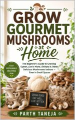 Grow Gourmet Mushrooms at Home: the Beginner's Guide to Growing Oyster, Lion's Mane, Shiitake & More Indoors — No Experience, No Large Space Required Harvest