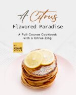 A Citrus Flavored Paradise: a Full-course Cookbook With a Citrus Zing