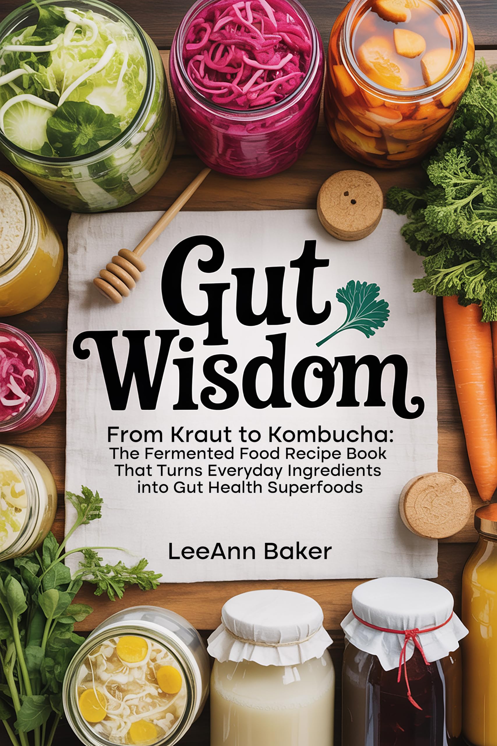 Gut Wisdom: From Kraut to Kombucha: the Fermented Food Recipe Book That Turns Everyday Ingredients Into Gut Health Superfoods