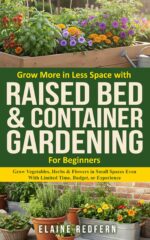 Grow More in Less Space With Raised Bed & Container Gardening for Beginners: Grow Vegetables, Herbs & Flowers in Small Spaces Even With Limited Time, Budget or Experience.