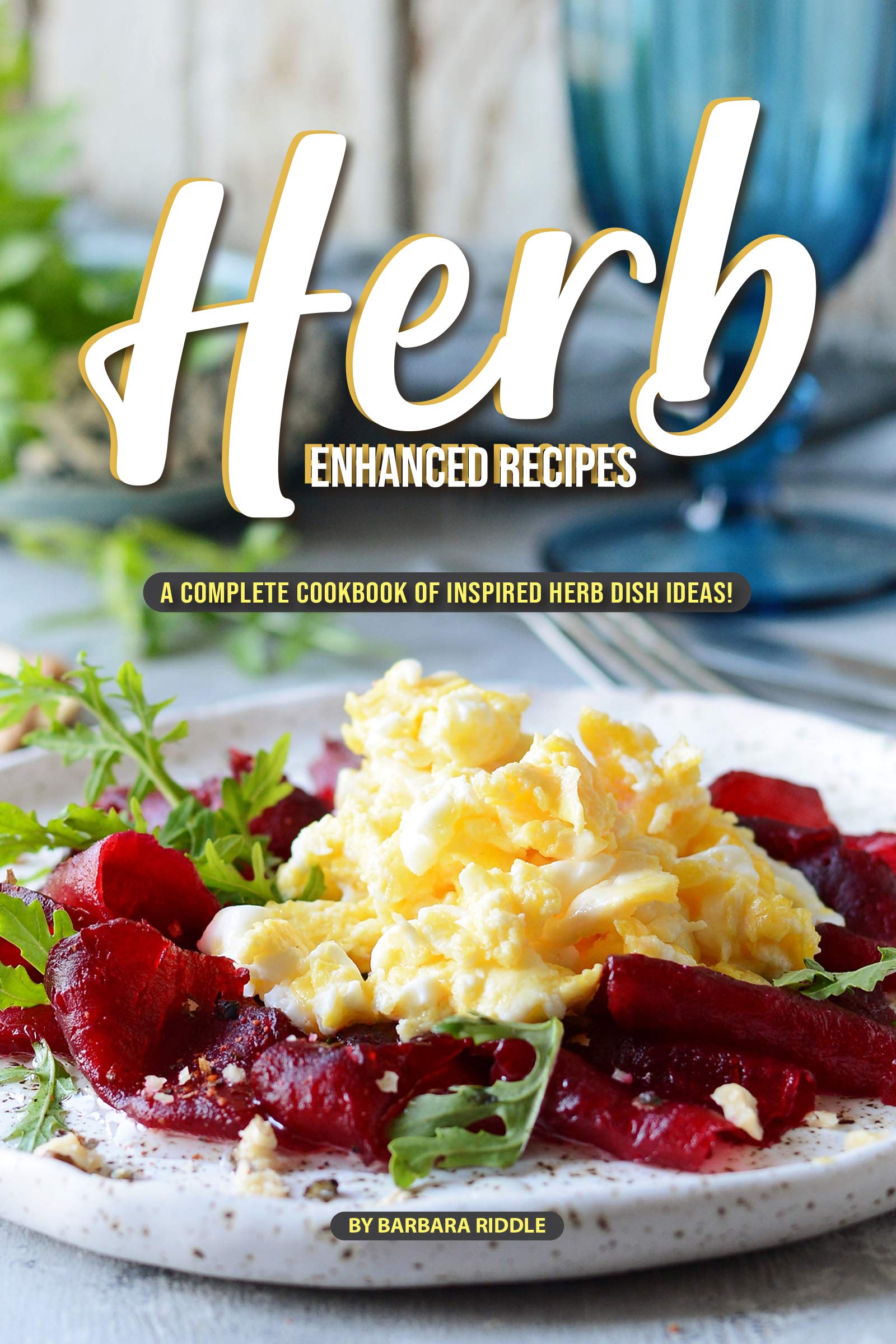 Herb Enhanced Recipes: a Complete Cookbook of Inspired Herb Dish Ideas!