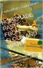 Homemade Pasta From Flour and Water: a Simple Home Cook's Guide to Eggless Fresh Pasta