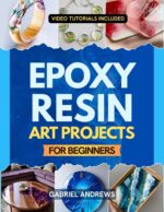 Epoxy Resin Art Projects for Beginners: From Pendant to Ocean Platter — a Step-by-step Illustrated Guide to Create Jewelry, Home Décor, and Functional Pieces With Clean, Professional Results