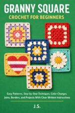 Granny Square Crochet for Beginners: Easy Patterns, Step-by-step Techniques, Color Changes, Joins, Borders, and Projects With Clear Written Instructions