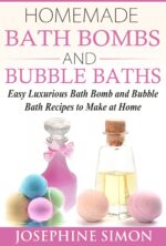 Homemade Bath Bombs and Bubble Baths: Easy Luxurious Bath Bomb and Bubble Bath Recipes to Make at Home Beauty