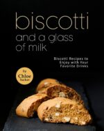 Biscotti and a Glass of Milk: Biscotti Recipes to Enjoy With Your Favorite Drinks