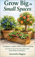 Grow Big in Small Spaces: the Beginner’s Guide to Container Gardening: Grow Berries, Herbs, and Dwarf Fruit Trees in Pots, Planters, and Small Spaces