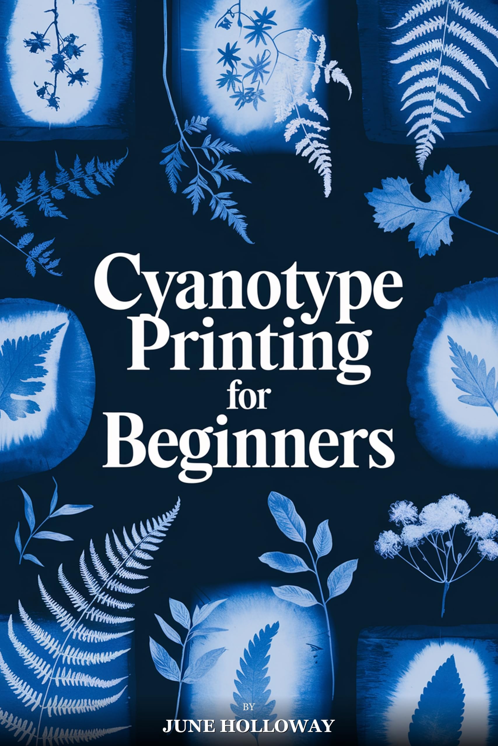 Cyanotype Printing for Beginners: a Complete Step-by-step Guide to Creating Beautiful Sun Prints, Blueprint Art, and Photographic Prints at Home