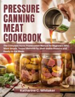 Pressure Canning Meat Cookbook: the Complete Home Preservation Manual for Beginners Who Want Simple, Tested Methods for Shelf-stable Proteins and Ready-to-eat Meals