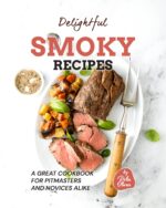 Delightful Smoky Recipes: a Great Cookbook for Pitmasters and Novices Alike
