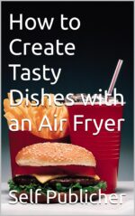 How to Create Tasty Dishes With an Air Fryer