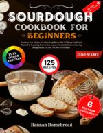Sourdough Cookbook for Beginners: Transform Your Kitchen Into a Sourdough Haven With 125 Simple Yet Detailed Recipes for Everything From Artisan Loaves ... Desserts, Ensuring Baking Succes