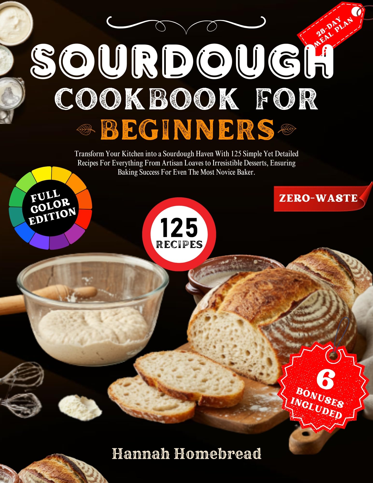 Sourdough Cookbook for Beginners: Transform Your Kitchen Into a Sourdough Haven With 125 Simple Yet Detailed Recipes for Everything From Artisan Loaves ... Desserts, Ensuring Baking Succes