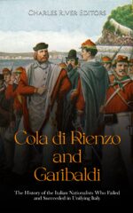 Cola Di Rienzo and Garibaldi: the History of the Italian Nationalists Who Failed and Succeeded in Unifying Italy