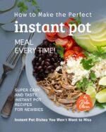 How to Make the Perfect Instant Pot Meal Every Time!: Super Easy and Tasty Instant Pot Recipes for Newbies