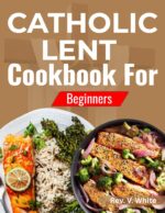 Catholic Lent Cookbook for Beginners : Simple Meatless Recipes, Traditional Lenten Meals, and Faith-inspired Food for the 40-day Journey