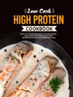 Low Carb High Protein Cookbook: Reach Your Fitness Goals With These Healthy Recipes; Learn to Make Yummy and Nourishing Meals That Will Keep You Full and Energized All Day Long