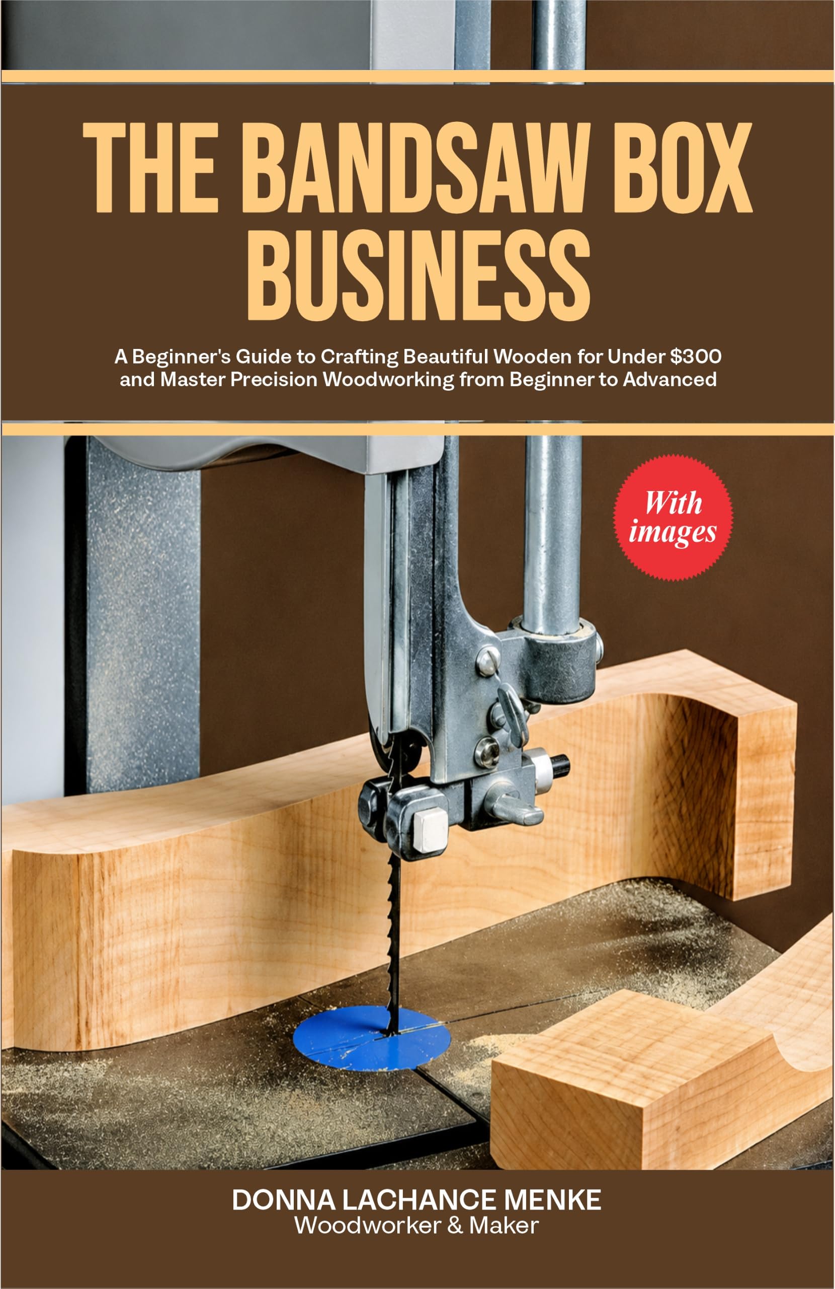 The Bandsaw Book Business: a Beginner’s Guide to Crafting Beautiful Wooden for Under $300 and Master Precision Woodworking From Beginner to Advanced