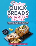 Vintage Quick Breads Forgotten Recipes: Delicious, Fast, and Easy Treats That Will Bring Back the Finest Retro Flavors of All Time and Retro