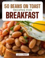 50 Beans on Toast Recipes for Breakfast: Hearty, Savory, and Comforting Creations Featuring Classic British Favorites, Spicy Twists, and Protein-packed ... Collection | Cookbook For