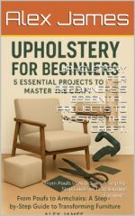 Upholstery for Beginners: a Step-by-step Guide to Reupholstering Chairs, Cushions, and Armchairs With 5 Skill-building Projects Professional Upholstery Series Book