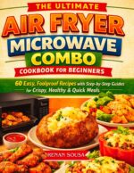 The Ultimate Air Fryer Microwave Combo Cookbook for Beginners: 60 Easy, Foolproof Recipes With Step-by-step Guides for Crispy, Healthy & Quick Meals