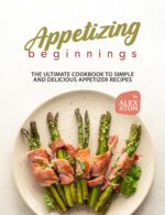 Appetizing Beginnings: the Ultimate Cookbook to Simple and Delicious Appetizer Recipes