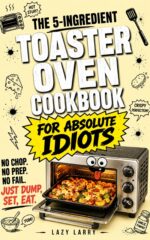 The 5-ingredient Toaster Oven Cookbook for Absolute Idiots: No Chop. No Prep. No Fail. Just Dump, Set, Eat. Absolute Idiot's Kitchen