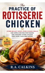 The Practice of Rotisserie Chicken: Store-bought Birds, Home-cooked Meals, and Simple Recipes for Making One Grocery Store Chicken Feed More Than One Supper