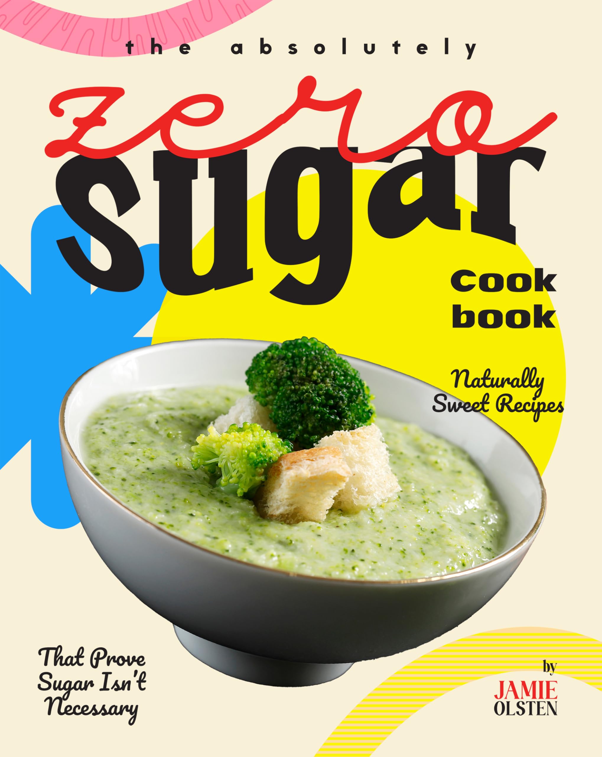 The Absolutely Zero Sugar Cookbook: Naturally Sweet Recipes That Prove Sugar Isn't Necessary