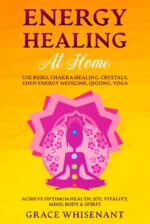Energy Healing at Home: Use Reiki, Chakra Healing, Crystals, Eden Energy Medicine, Qigong, Yoga to Achieve Optimum Health, Joy, Vitality, Mind, Body & Spirit