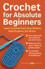 Crochet for Absolute Beginners Step-by-step in Plain English: Starter Handbook That Builds Confidence, Teaches Yarn Control, Guides You Through Finishing Gift-ready Keepsakes You’ll Be Proud Give