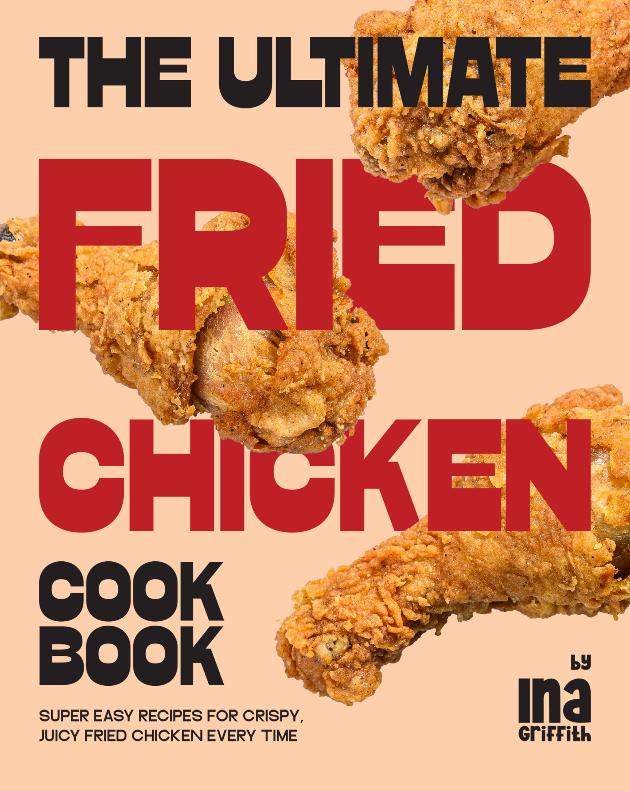 The Ultimate Fried Chicken Cookbook: Super Easy Recipes for Crispy, Juicy Fried Chicken Every Time