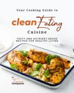 Your Cooking Guide to Clean Eating Cuisine: Tasty and Nutrient-dense Recipes for Healthy Living