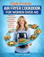 High-protein Air Fryer Cookbook for Women Over 40: 100 Easy Power Meals to Boost Metabolism & Burn Stubborn Belly Fat