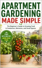 Apartment Gardening Made Simple: the Beginner’s Guide to Growing Fresh Food in Containers, Balconies, and Small Spaces—no Yard Required