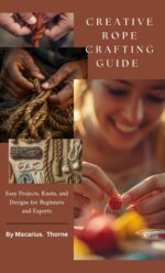 Creative Rope Crafting Guide : Easy Projects, Knots, and Designs for Beginners and Experts