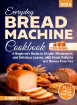 Everyday Bread Machine Cookbook: a Beginner's Guide to Simple, Wholesome, and Delicious Loaves, With Sweet Delights and Savory Favorites