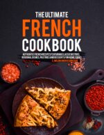 The Ultimate French Cookbook: Authentic French Recipes Featuring Classic Bistros, Regional Dishes, Pastries and Desserts for Home Cooks.