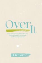 Over It: How to Overcome When You Are Overwhelmed, Overworked, and Underappreciated