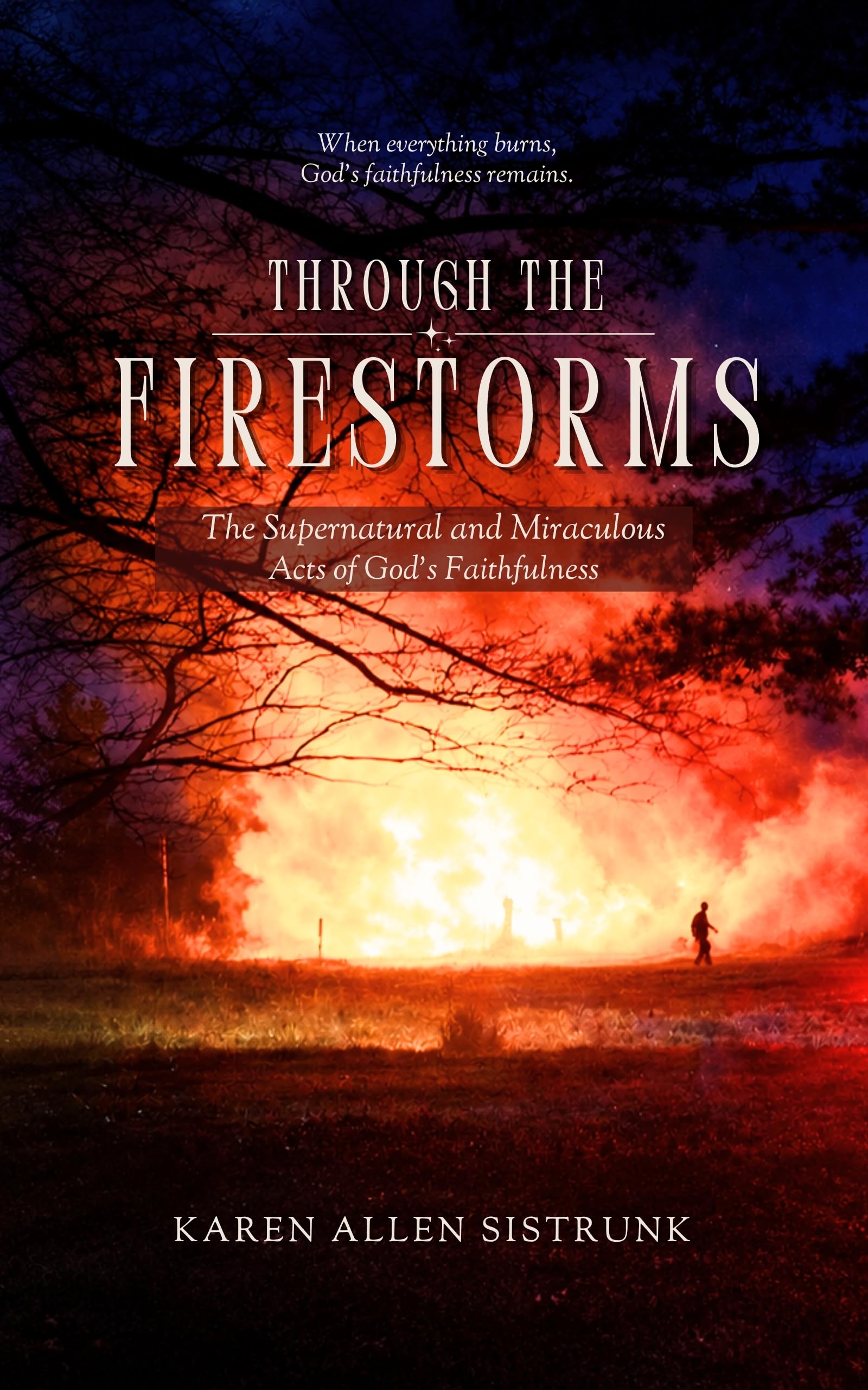 Through the Firestorms: the Supernatural and Miraculous Acts of God's Faithfulness