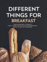 Different Things for Breakfast: From Hashbrowns to Muffins; Learn to Make Creative Delicious and Memorable Recipes to Enjoy in the Morning