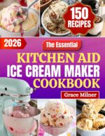 The Essential Kitchen Aid Ice Cream Maker Cookbook: Homemade Ice Creams, Gelatos, Sorbets & Frozen Treats With Easy Recipes, Tips & Creative Flavors for Your Stand Mixer Attachment