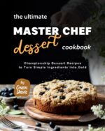 The Ultimate Master Chef Dessert Cookbook: Championship Dessert Recipes to Turn Simple Ingredients Into Gold