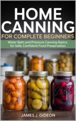 Home Canning for Complete Beginners: Water Bath and Pressure Canning Basics for Safe, Confident Food Preservation