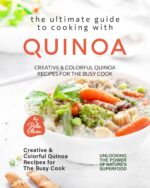The Ultimate Guide to Cooking With Quinoa: Creative & Colorful Quinoa Recipes for the Busy Cook the Power of Nature's