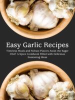 Easy Garlic Recipes: Timeless Meals and Robust Flavors Await the Eager Chef: a Spice Cookbook Filled With Delicious Seasoning Ideas With