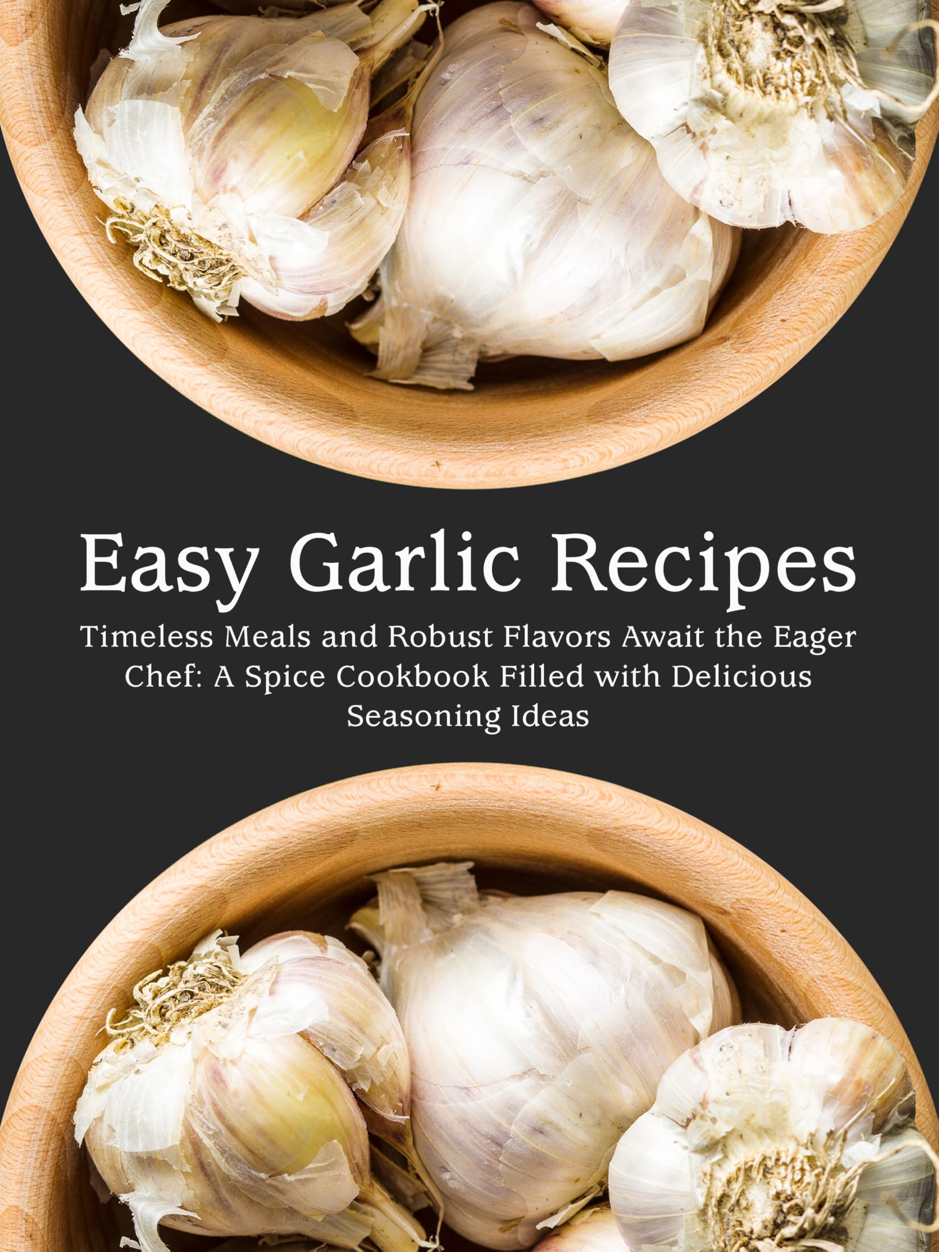 Easy Garlic Recipes: Timeless Meals and Robust Flavors Await the Eager Chef: a Spice Cookbook Filled With Delicious Seasoning Ideas With