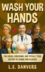 Wash Your Hands: the Gross, Gruesome, & Totally True History of Germs and Plagues With a Side Of