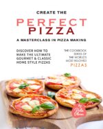Create the Perfect Pizza - a Masterclass in Pizza Making: Discover How to Make the Ultimate Gourmet & Classic Home Style Pizzas Cookbook Series of the World's Most Beloved
